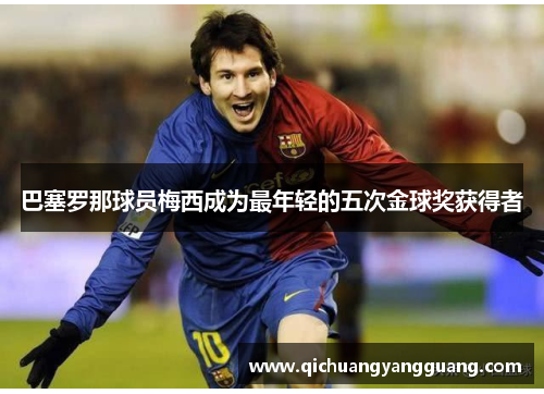 巴塞罗那球员梅西成为最年轻的五次金球奖获得者