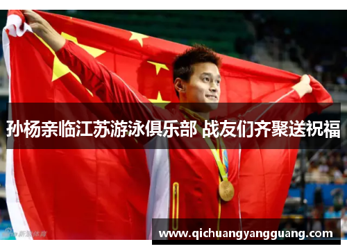 孙杨亲临江苏游泳俱乐部 战友们齐聚送祝福